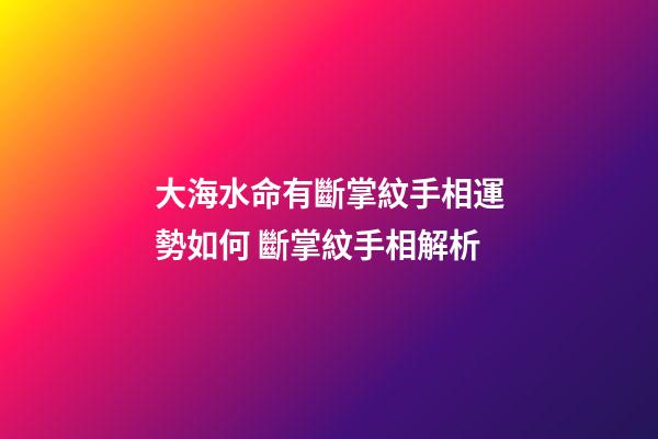大海水命有斷掌紋手相運勢如何 斷掌紋手相解析